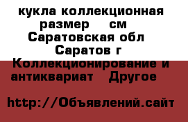 кукла коллекционная размер 38 см. - Саратовская обл., Саратов г. Коллекционирование и антиквариат » Другое   